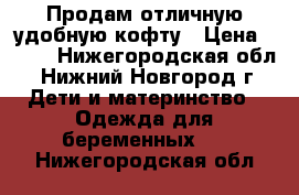 Продам отличную удобную кофту › Цена ­ 350 - Нижегородская обл., Нижний Новгород г. Дети и материнство » Одежда для беременных   . Нижегородская обл.